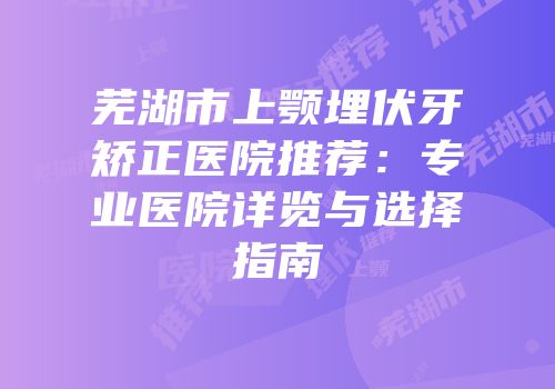 芜湖市上颚埋伏牙矫正医院推荐：专业医院详览与选择指南
