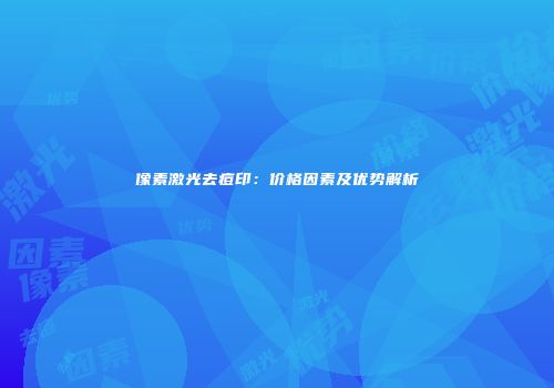 像素激光去痘印：价格因素及优势解析