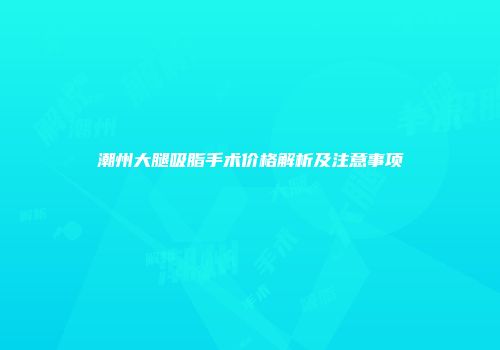 潮州大腿吸脂手术价格解析及注意事项