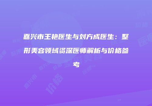 嘉兴市王艳医生与刘方成医生：整形美容领域资深医师解析与价格参考