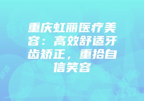 重庆虹丽医疗美容：高效舒适牙齿矫正，重拾自信笑容