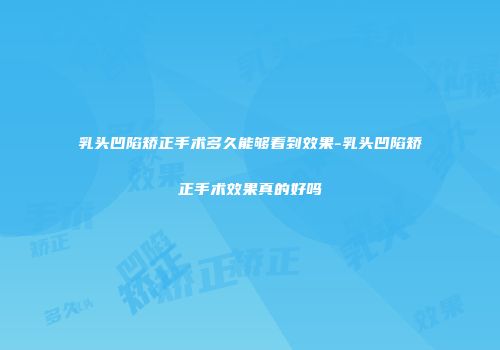 乳头凹陷矫正手术多久能够看到效果-乳头凹陷矫正手术效果真的好吗
