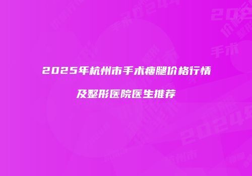 2025年杭州市手术瘦腿价格行情及整形医院医生推荐