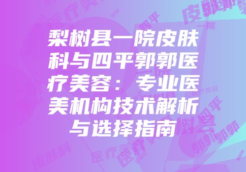 梨树县一院皮肤科与四平郭郭医疗美容：专业医美机构技术解析与选择指南