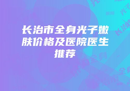 长治市全身光子嫩肤价格及医院医生推荐