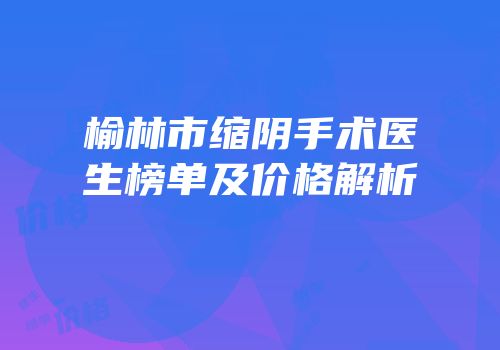 榆林市缩阴手术医生榜单及价格解析