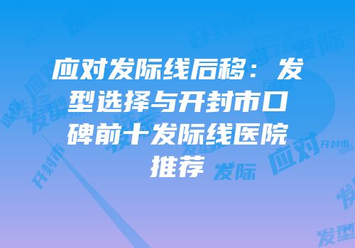 应对发际线后移：发型选择与开封市口碑前十发际线医院推荐