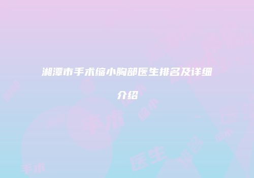 湘潭市手术缩小胸部医生排名及详细介绍
