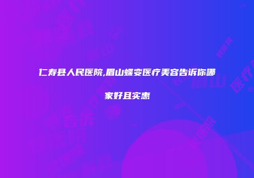 仁寿县人民医院,眉山蝶变医疗美容告诉你哪家好且实惠