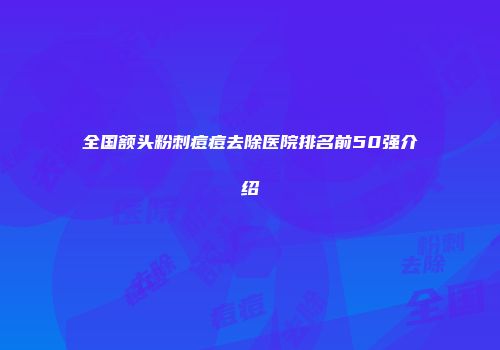 全国额头粉刺痘痘去除医院排名前50强介绍
