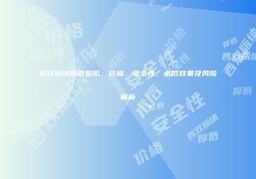 西双版纳厚唇整形：价格、安全性、术后效果及风险解析