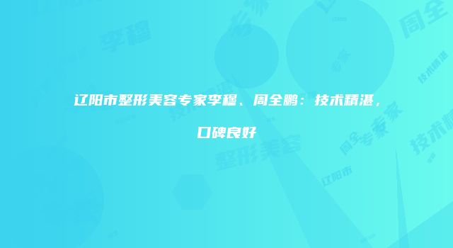 辽阳市整形美容专家李穆、周全鹏：技术精湛，口碑良好