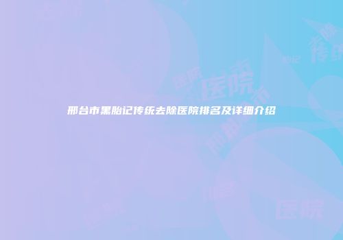 邢台市黑胎记传统去除医院排名及详细介绍