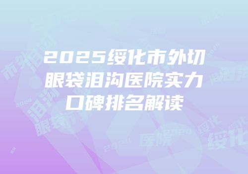 2025绥化市外切眼袋泪沟医院实力口碑排名解读