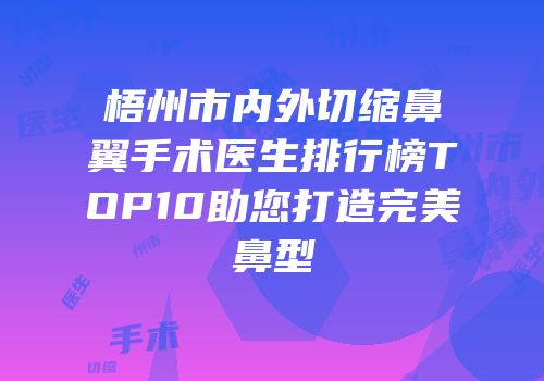 梧州市内外切缩鼻翼手术医生排行榜TOP10助您打造完美鼻型