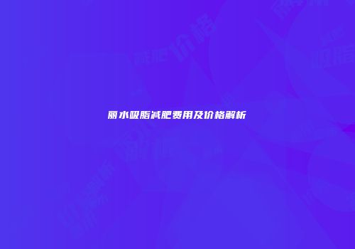 丽水吸脂减肥费用及价格解析