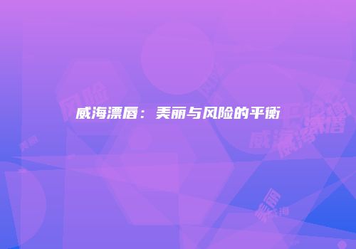 威海漂唇：美丽与风险的平衡