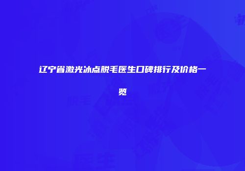 辽宁省激光冰点脱毛医生口碑排行及价格一览