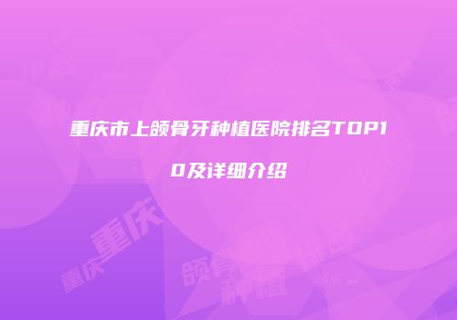 重庆市上颌骨牙种植医院排名TOP10及详细介绍