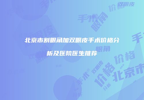 北京市割眼角加双眼皮手术价格分析及医院医生推荐