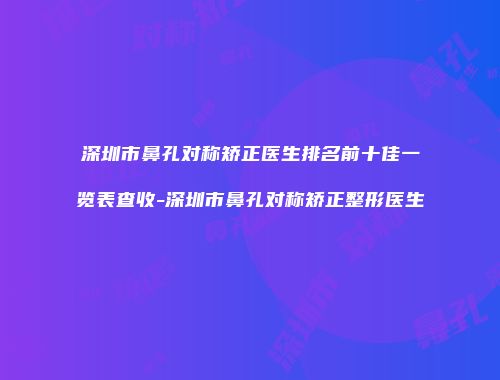 深圳市鼻孔对称矫正医生排名前十佳一览表查收-深圳市鼻孔对称矫正整形医生