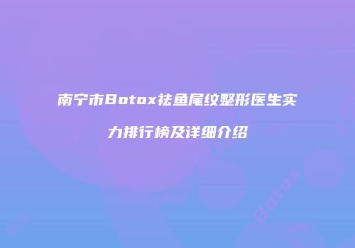 南宁市Botox祛鱼尾纹整形医生实力排行榜及详细介绍