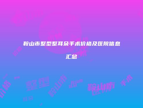 鞍山市整型整耳朵手术价格及医院信息汇总