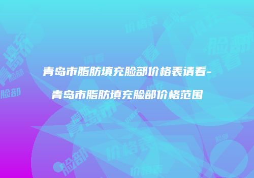 青岛市脂肪填充脸部价格表请看-青岛市脂肪填充脸部价格范围