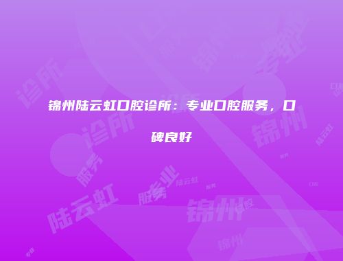 锦州陆云虹口腔诊所：专业口腔服务，口碑良好