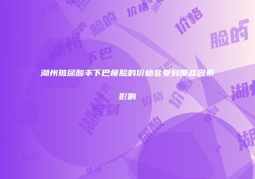 湖州玻尿酸丰下巴瘦脸的价格会受到那些因素影响