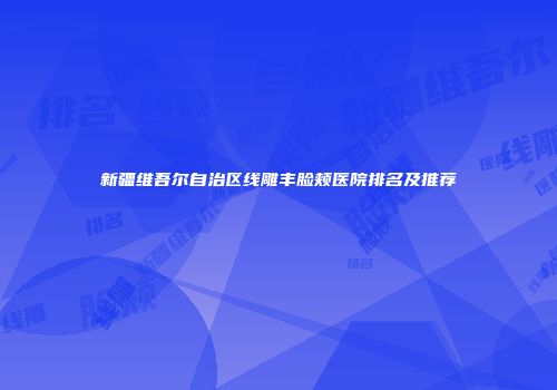 新疆维吾尔自治区线雕丰脸颊医院排名及推荐