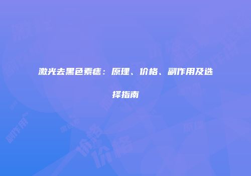 激光去黑色素痣：原理、价格、副作用及选择指南