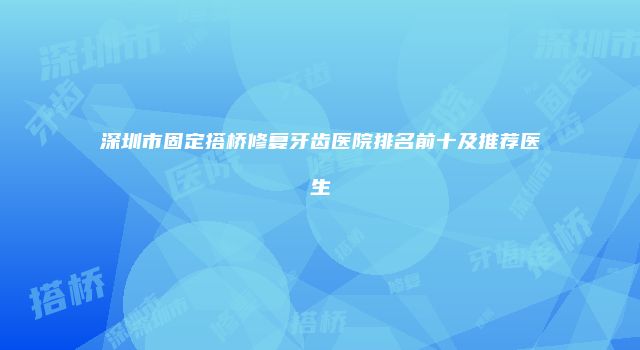 深圳市固定搭桥修复牙齿医院排名前十及推荐医生