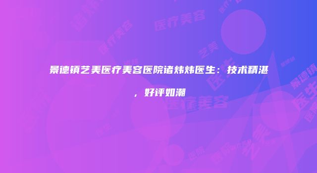 景德镇艺美医疗美容医院诸炜炜医生：技术精湛，好评如潮