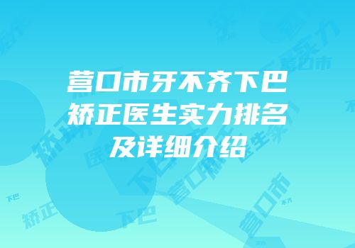 营口市牙不齐下巴矫正医生实力排名及详细介绍