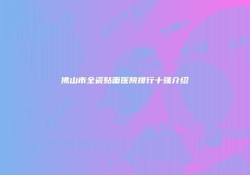 佛山市全瓷贴面医院排行十强介绍