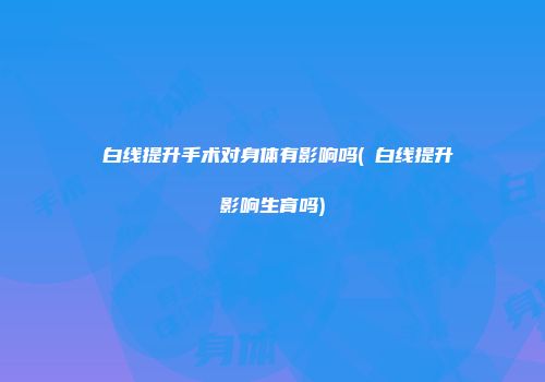 疍白线提升手术对身体有影响吗(疍白线提升影响生育吗)