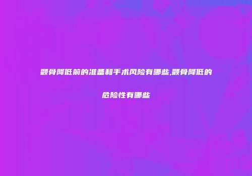 颧骨降低前的准备和手术风险有哪些,颧骨降低的危险性有哪些