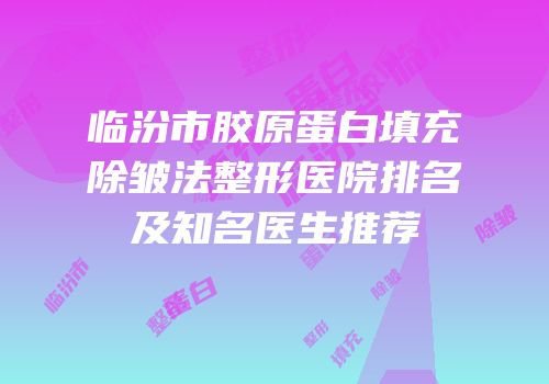 临汾市胶原蛋白填充除皱法整形医院排名及知名医生推荐