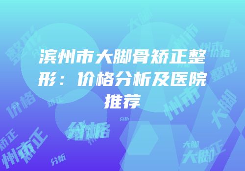 滨州市大脚骨矫正整形：价格分析及医院推荐