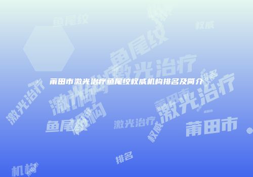 莆田市激光治疗鱼尾纹权威机构排名及简介