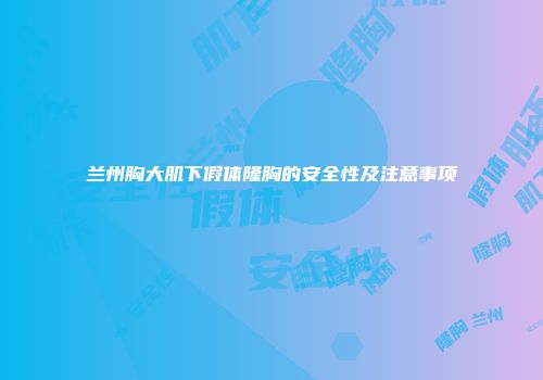 兰州胸大肌下假体隆胸的安全性及注意事项