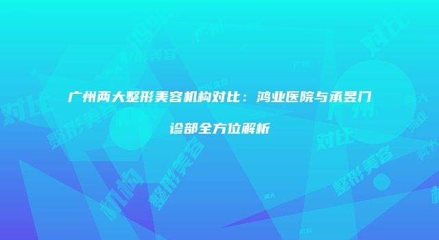 广州两大整形美容机构对比：鸿业医院与承昱门诊部全方位解析