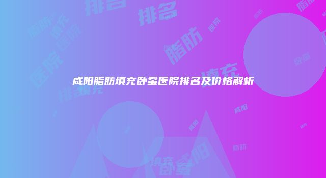 咸阳脂肪填充卧蚕医院排名及价格解析