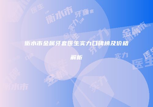 衡水市金属牙套医生实力口碑榜及价格解析