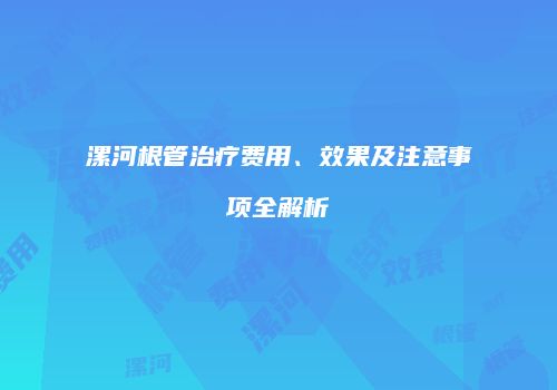 漯河根管治疗费用、效果及注意事项全解析