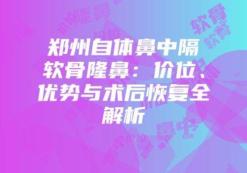 郑州自体鼻中隔软骨隆鼻：价位、优势与术后恢复全解析