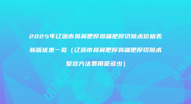 2025年辽源市鼻翼肥厚鼻端肥厚切除术价格表新版优惠一览（辽源市鼻翼肥厚鼻端肥厚切除术整容方法费用是多少）