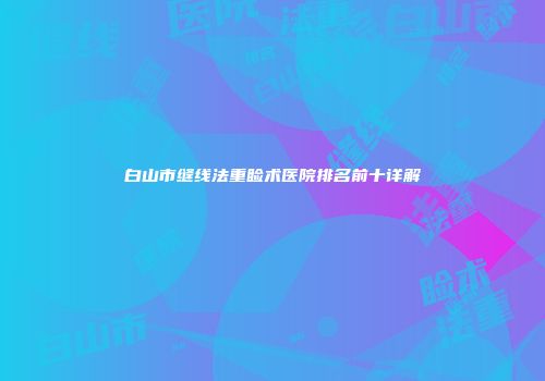 白山市缝线法重睑术医院排名前十详解
