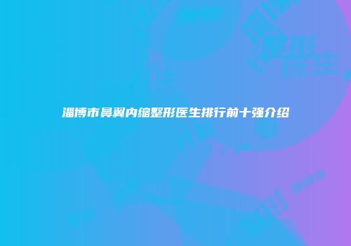 淄博市鼻翼内缩整形医生排行前十强介绍